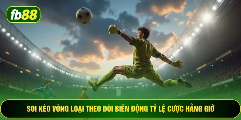 Soi kèo vòng loại theo dõi biến động tỷ lệ cược hằng giờ